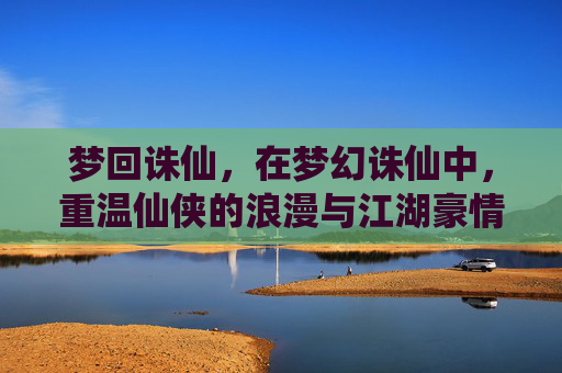 梦回诛仙,在梦幻诛仙中,重温仙侠的浪漫与江湖豪情,梦回诛仙,在梦幻诛仙中重温仙侠的浪漫与江湖豪情