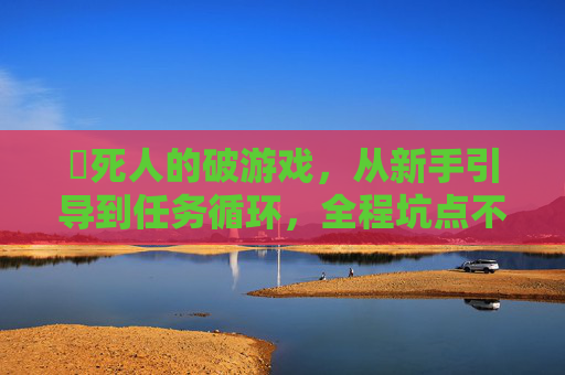 囧死人的破游戏，从新手引导到任务循环，全程坑点不断，从新手引导到任务循环，这游戏全程坑点不断