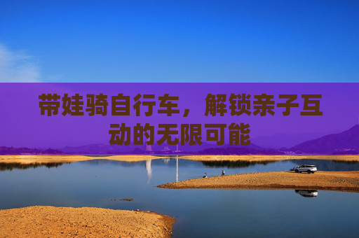带娃骑自行车,解锁亲子互动的无限可能