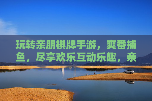 玩转亲朋棋牌手游，爽番捕鱼，尽享欢乐互动乐趣，亲朋棋牌手游，爽番捕鱼，尽享欢乐互动乐趣
