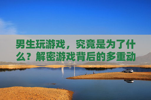 男生玩游戏，究竟是为了什么？解密游戏背后的多重动机