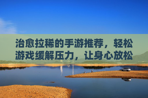 治愈拉稀的手游推荐，轻松游戏缓解压力，让身心放松，肠胃更舒适，治愈拉稀的解压手游推荐，轻松游戏缓解压力，让身心放松肠胃更舒适