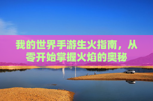 我的世界手游生火指南，从零开始掌握火焰的奥秘