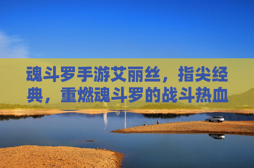 魂斗罗手游艾丽丝,指尖经典,重燃魂斗罗的战斗热血