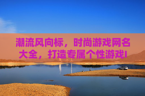 潮流风向标,时尚游戏网名大全,打造专属个性游戏ID