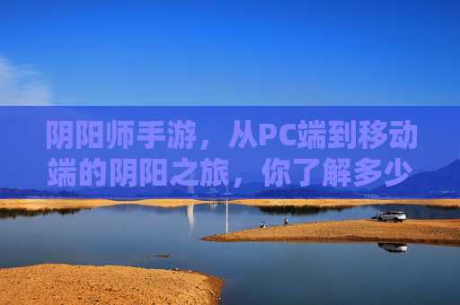 阴阳师手游,从PC端到移动端的阴阳之旅,你了解多少?阴阳师手游,从PC端到移动端的阴阳之旅,你了解多少?