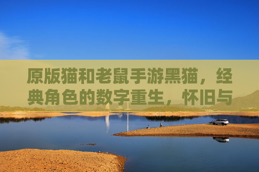 原版猫和老鼠手游黑猫,经典角色的数字重生,怀旧与创新的趣味碰撞