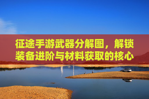 征途手游武器分解图,解锁装备进阶与材料获取的核心指南,征途手游武器分解图,解锁装备进阶与材料获取的核心指南