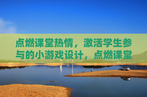 点燃课堂热情,激活学生参与的小游戏设计,点燃课堂热情,激活学生参与的小游戏设计