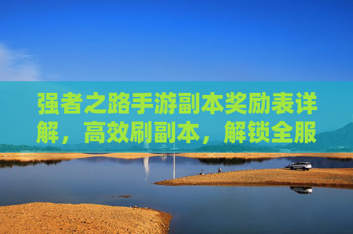 强者之路手游副本奖励表详解,高效刷副本,解锁全服高价值奖励