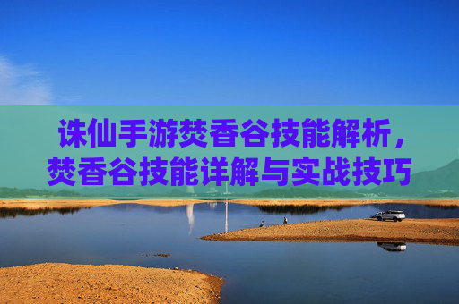 诛仙手游焚香谷技能解析，焚香谷技能详解与实战技巧