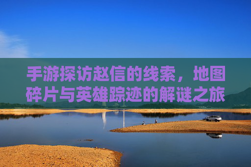 手游探访赵信的线索，地图碎片与英雄踪迹的解谜之旅