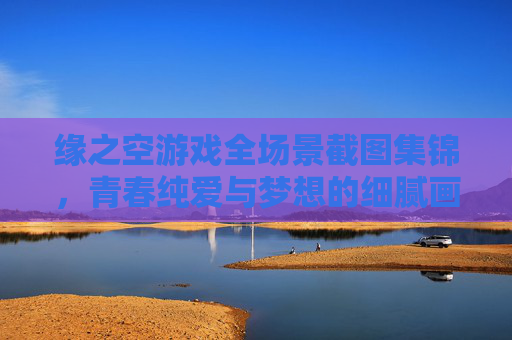 缘之空游戏全场景截图集锦,青春纯爱与梦想的细腻画面记录