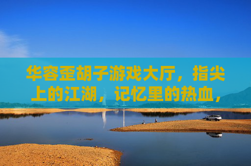 华容歪胡子游戏大厅,指尖上的江湖,记忆里的热血,华容歪胡子游戏大厅,指尖上的江湖,记忆里的热血