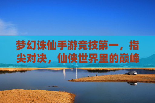 梦幻诛仙手游竞技第一，指尖对决，仙侠世界里的巅峰荣耀，梦幻诛仙手游竞技第一，指尖对决，仙侠世界里的巅峰荣耀