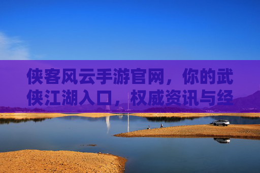 侠客风云手游官网,你的武侠江湖入口,权威资讯与经典玩法尽在掌握,侠客风云手游官网,你的武侠江湖入口,权威资讯与经典玩法尽在掌握