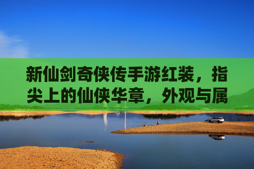 新仙剑奇侠传手游红装,指尖上的仙侠华章,外观与属性的双重升级,新仙剑奇侠传手游红装,指尖上的仙侠华章,外观与属性的双重升级