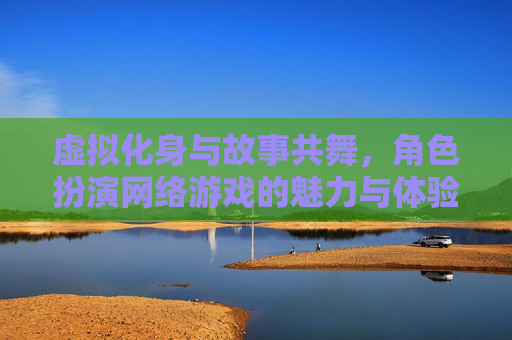 虚拟化身与故事共舞,角色扮演网络游戏的魅力与体验