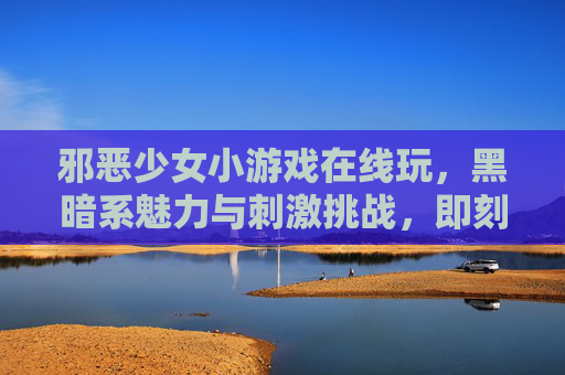 邪恶少女小游戏在线玩，黑暗系魅力与刺激挑战，即刻开启你的黑暗之旅，邪恶少女小游戏在线玩，黑暗系魅力与刺激挑战，即刻开启你的黑暗之旅