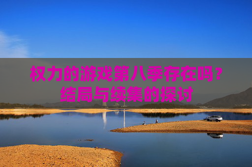 权力的游戏第八季存在吗?结局与续集的探讨