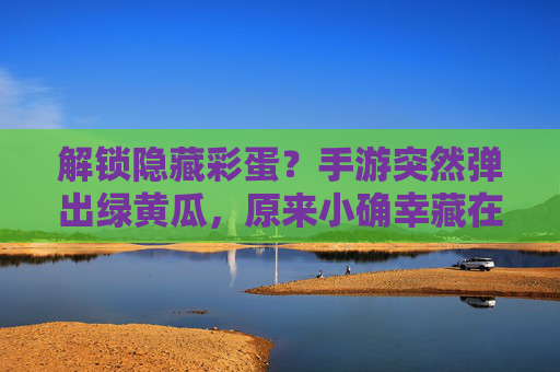 解锁隐藏彩蛋？手游突然弹出绿黄瓜，原来小确幸藏在随机奖励里，解锁隐藏彩蛋？手游随机奖励现绿黄瓜，小确幸藏在随机奖励里