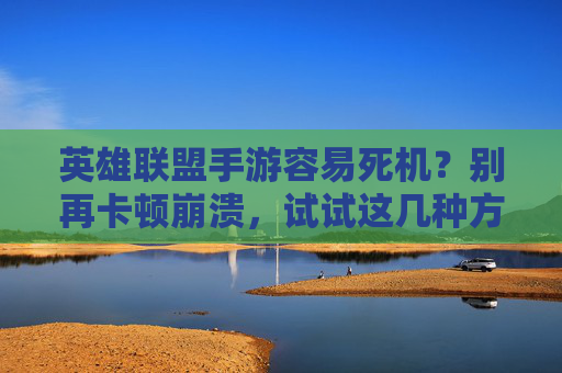英雄联盟手游容易死机?别再卡顿崩溃,试试这几种方法帮你找回流畅体验