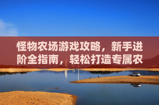 怪物农场游戏攻略，新手进阶全指南，轻松打造专属农场与怪物帝国，怪物农场新手进阶全攻略，轻松打造专属农场与怪物帝国