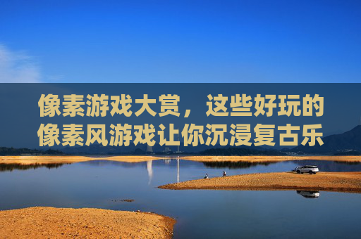 像素游戏大赏,这些好玩的像素风游戏让你沉浸复古乐趣