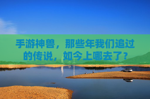 手游神兽，那些年我们追过的传说，如今上哪去了？