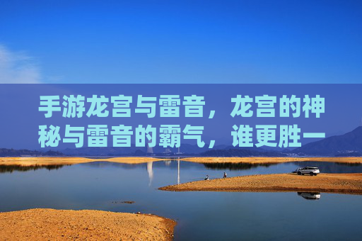 手游龙宫与雷音,龙宫的神秘与雷音的霸气,谁更胜一筹?