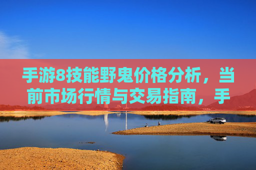 手游8技能野鬼价格分析,当前市场行情与交易指南,手游8技能野鬼价格分析,当前市场行情与交易指南