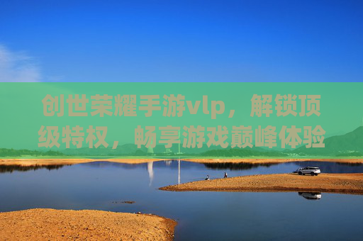 创世荣耀手游vlp,解锁顶级特权,畅享游戏巅峰体验