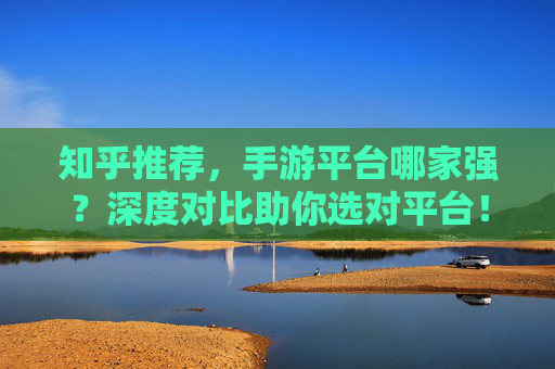知乎推荐,手游平台哪家强?深度对比助你选对平台!