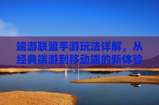 端游联盟手游玩法详解,从经典端游到移动端的新体验,端游联盟手游玩法详解,从经典端游到移动端的新体验