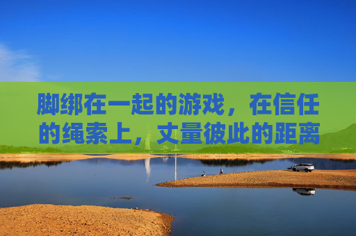 脚绑在一起的游戏,在信任的绳索上,丈量彼此的距离,脚绑游戏,在信任的绳索上丈量彼此的距离