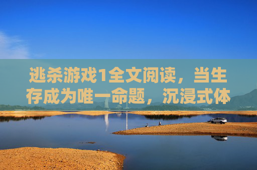 逃杀游戏1全文阅读,当生存成为唯一命题,沉浸式体验极限生存的惊险与抉择