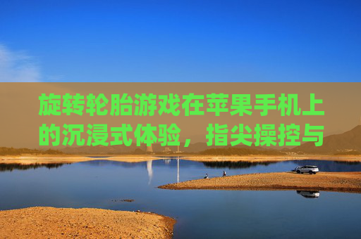 旋转轮胎游戏在苹果手机上的沉浸式体验，指尖操控与科技融合的完美演绎