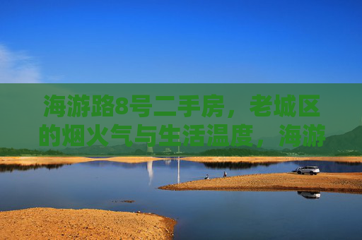 海游路8号二手房，老城区的烟火气与生活温度，海游路8号二手房，老城区的烟火气与生活温度