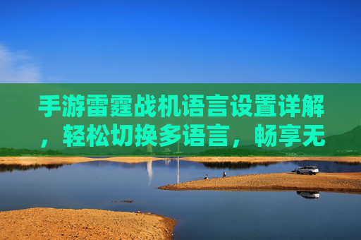 手游雷霆战机语言设置详解,轻松切换多语言,畅享无障碍游戏体验,手游雷霆战机语言设置详解,轻松切换多语言,畅享无障碍游戏体验