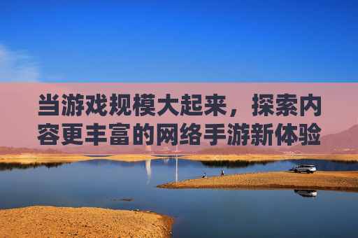 当游戏规模大起来，探索内容更丰富的网络手游新体验