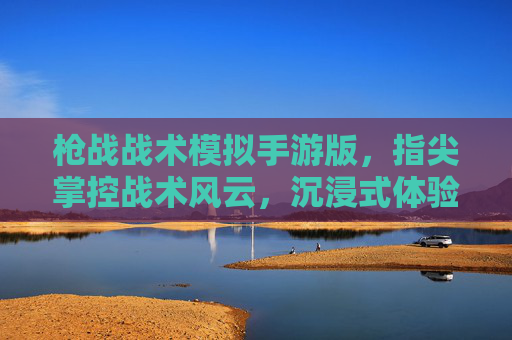 枪战战术模拟手游版,指尖掌控战术风云,沉浸式体验真实枪战,枪战战术模拟手游,指尖掌控战术风云,沉浸式体验真实枪战