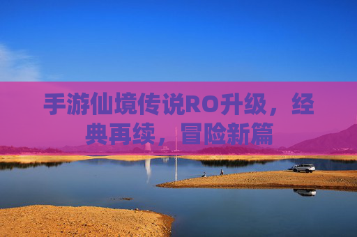 手游仙境传说RO升级，经典再续，冒险新篇