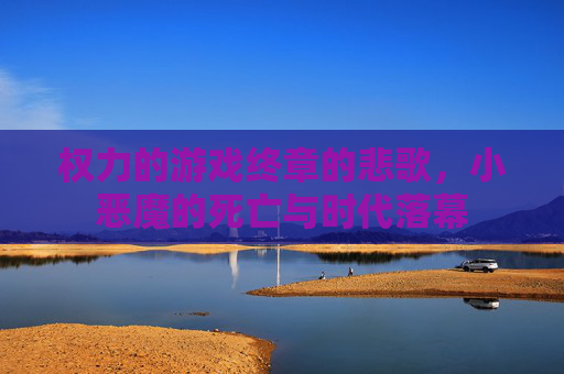 权力的游戏终章的悲歌，小恶魔的死亡与时代落幕