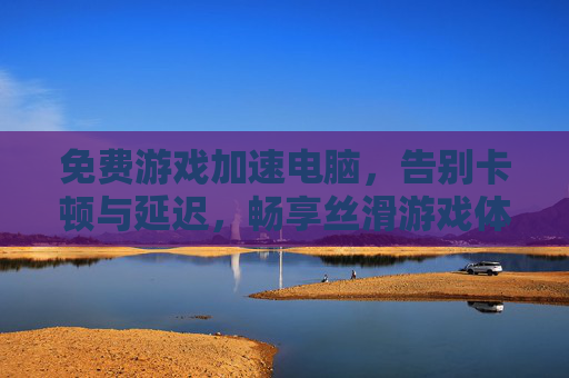 免费游戏加速电脑,告别卡顿与延迟,畅享丝滑游戏体验的实用方法