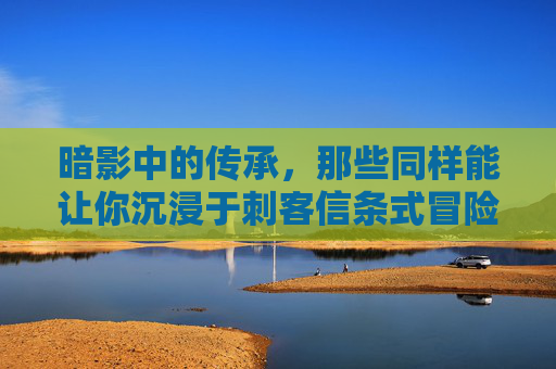 暗影中的传承，那些同样能让你沉浸于刺客信条式冒险的游戏，暗影中的传承，那些能让你沉浸于刺客信条式冒险的游戏