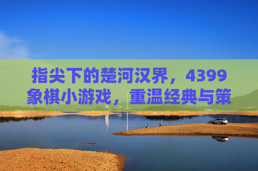 指尖下的楚河汉界，4399象棋小游戏，重温经典与策略的博弈