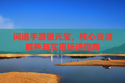 问道手游银元宝，核心资源解析与实用玩法指南