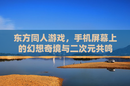 东方同人游戏,手机屏幕上的幻想奇境与二次元共鸣