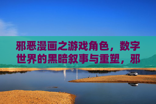 邪恶漫画之游戏角色，数字世界的黑暗叙事与重塑，邪恶漫画之游戏角色，数字世界的黑暗叙事与重塑