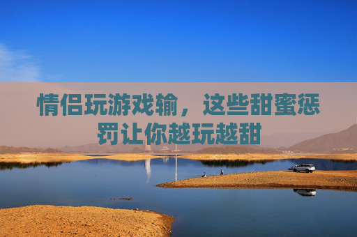 情侣玩游戏输，这些甜蜜惩罚让你越玩越甜